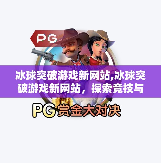 冰球突破游戏新网站,冰球突破游戏新网站，探索竞技与乐趣的全新天地