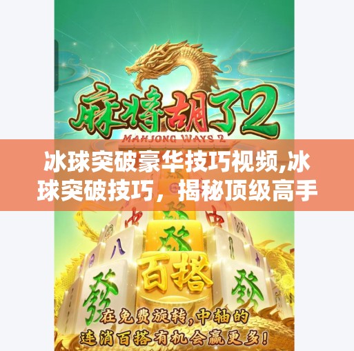 冰球突破豪华技巧视频,冰球突破技巧，揭秘顶级高手的绝招