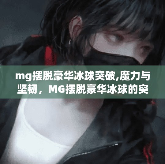 mg摆脱豪华冰球突破,魔力与坚韧，MG摆脱豪华冰球的突破