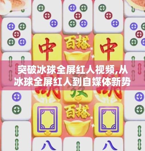 突破冰球全屏红人视频,从冰球全屏红人到自媒体新势力，一位视频创作者的破圈之路