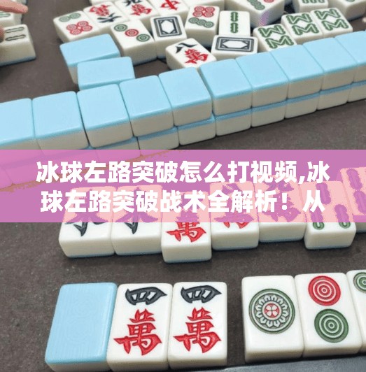 冰球左路突破怎么打视频,冰球左路突破战术全解析！从基础到进阶，教你打出致命一击！
