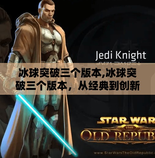 冰球突破三个版本,冰球突破三个版本，从经典到创新，谁才是真正的游戏之王？