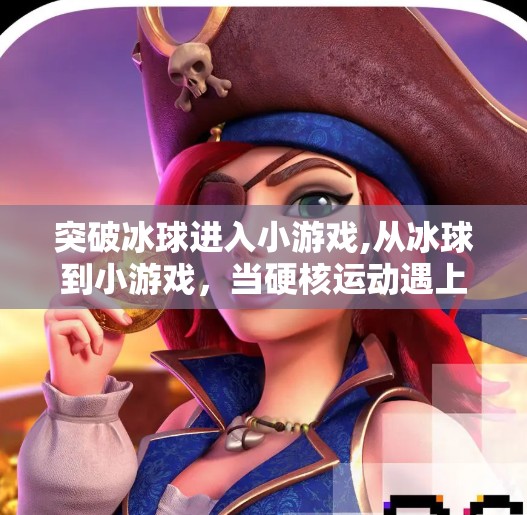 突破冰球进入小游戏,从冰球到小游戏，当硬核运动遇上轻量化娱乐，年轻人的新宠正在崛起