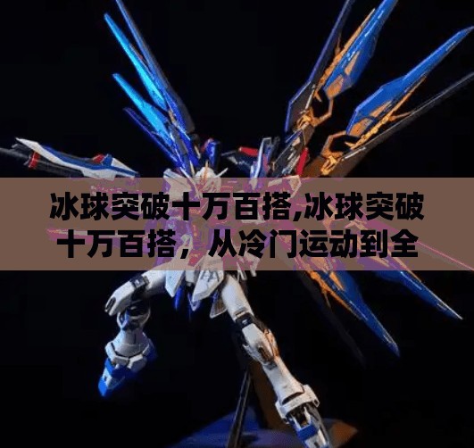 冰球突破十万百搭,冰球突破十万百搭，从冷门运动到全民热潮的逆袭之路