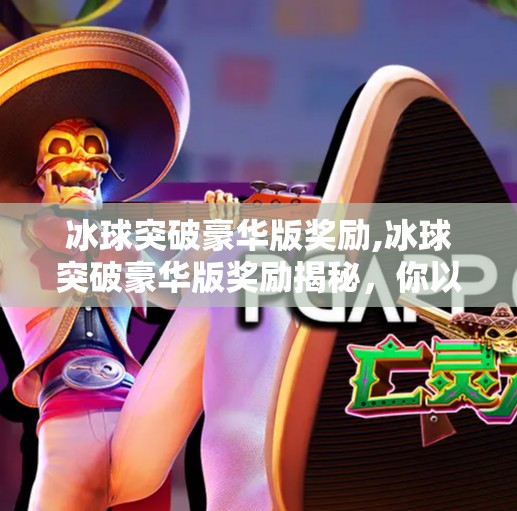 冰球突破豪华版奖励,冰球突破豪华版奖励揭秘，你以为的轻松赢钱，其实是精心设计的心理陷阱！