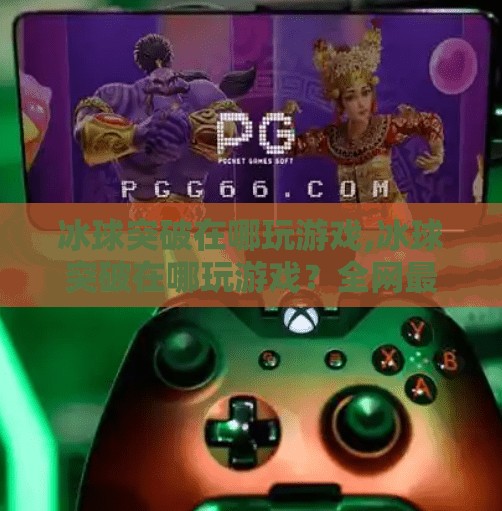 冰球突破在哪玩游戏,冰球突破在哪玩游戏？全网最全平台攻略来了！新手必看！