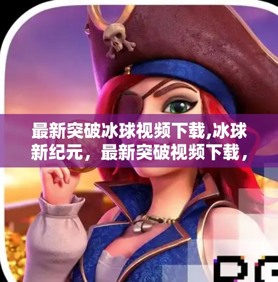 最新突破冰球视频下载,冰球新纪元，最新突破视频下载，带你领略速度与激情的极限碰撞！