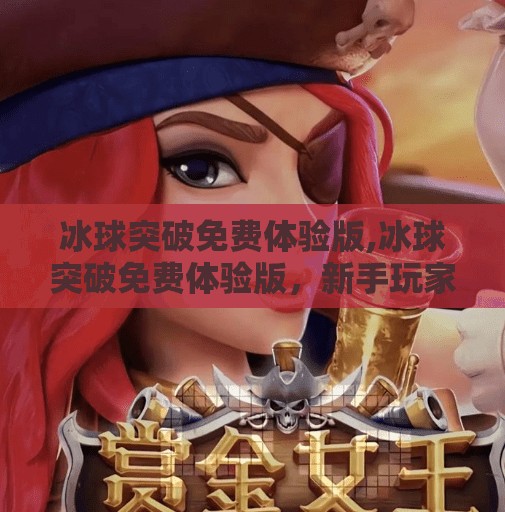 冰球突破免费体验版,冰球突破免费体验版，新手玩家的零门槛入门指南，轻松上手赢大奖！