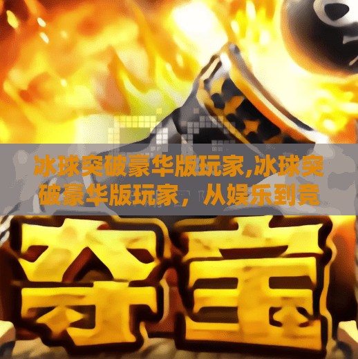 冰球突破豪华版玩家,冰球突破豪华版玩家，从娱乐到竞技，他们如何用热血点燃寒冬？