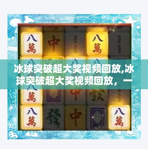 冰球突破超大奖视频回放,冰球突破超大奖视频回放，一场激情与策略的视觉盛宴