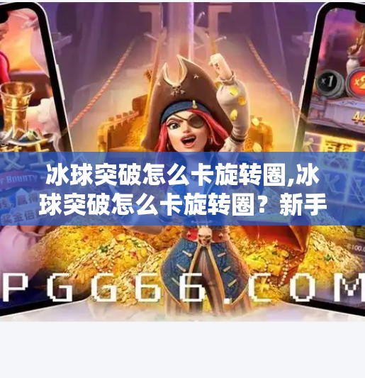 冰球突破怎么卡旋转圈,冰球突破怎么卡旋转圈？新手必看的技巧解析与实战攻略！