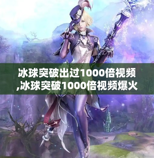 冰球突破出过1000倍视频,冰球突破1000倍视频爆火背后，是运气还是套路？揭秘自媒体时代的爆款陷阱