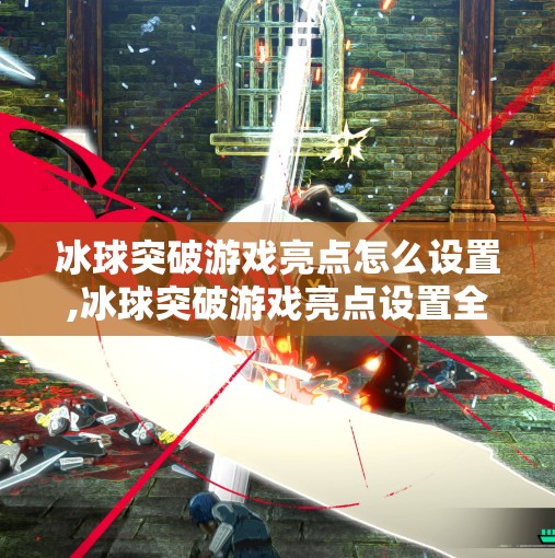 冰球突破游戏亮点怎么设置,冰球突破游戏亮点设置全攻略，从基础到进阶，让你的玩法更出彩！