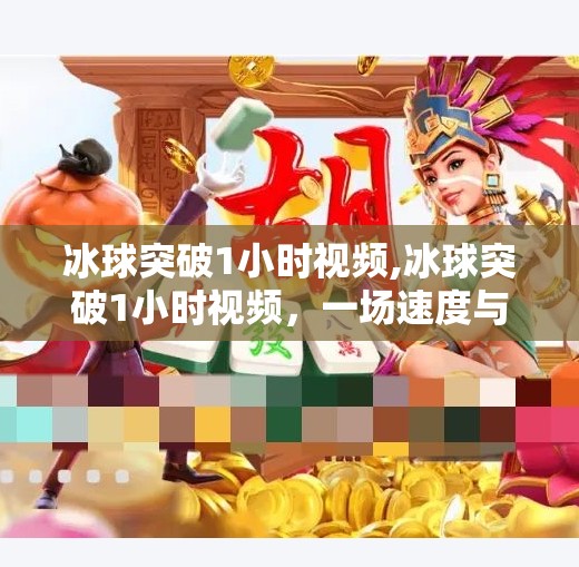 冰球突破1小时视频,冰球突破1小时视频，一场速度与激情的视觉盛宴，你真的看懂了吗？