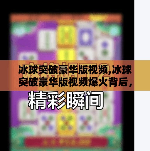 冰球突破豪华版视频,冰球突破豪华版视频爆火背后，是娱乐狂欢，还是数字时代的精神鸦片？