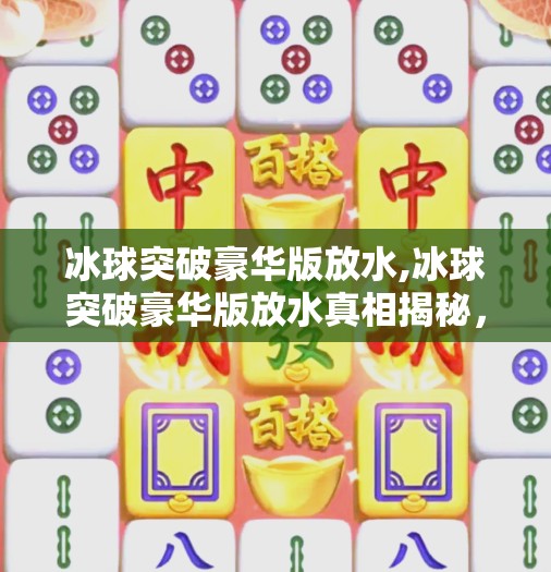 冰球突破豪华版放水,冰球突破豪华版放水真相揭秘，是玩家的错觉，还是精心设计的陷阱？