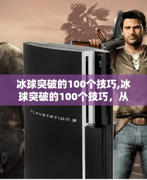 冰球突破的100个技巧,冰球突破的100个技巧，从新手到高手的进阶之路，你缺的可能只是这100个细节！