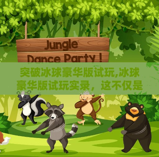 突破冰球豪华版试玩,冰球豪华版试玩实录，这不仅是游戏，更是热血与策略的极致融合！