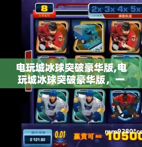 电玩城冰球突破豪华版,电玩城冰球突破豪华版，一场视觉与心跳的双重盛宴，你敢来挑战吗？