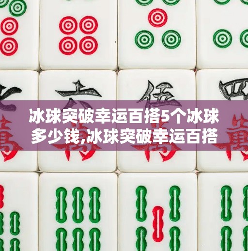 冰球突破幸运百搭5个冰球多少钱,冰球突破幸运百搭5个冰球多少钱？揭秘背后的幸运陷阱与理性选择指南