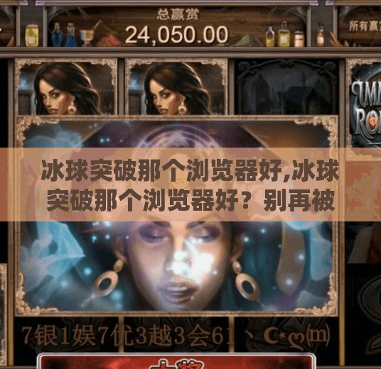 冰球突破那个浏览器好,冰球突破那个浏览器好？别再被神器忽悠了！这3款浏览器才是真·宝藏！