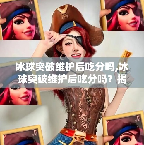 冰球突破维护后吃分吗,冰球突破维护后吃分吗？揭秘游戏机制背后的真相！