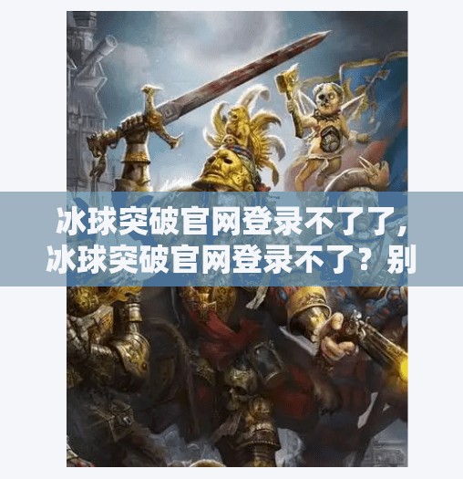 冰球突破官网登录不了了,冰球突破官网登录不了？别慌！教你三步搞定网络故障与账号异常！