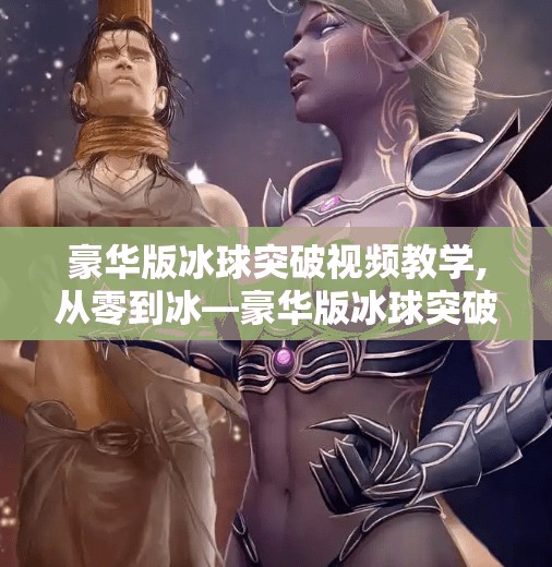 豪华版冰球突破视频教学,从零到冰—豪华版冰球突破视频教学，带你解锁冰雪运动新技能！
