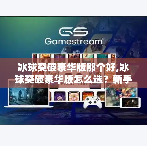 冰球突破豪华版那个好,冰球突破豪华版怎么选？新手必看！这3款游戏最值得入手！