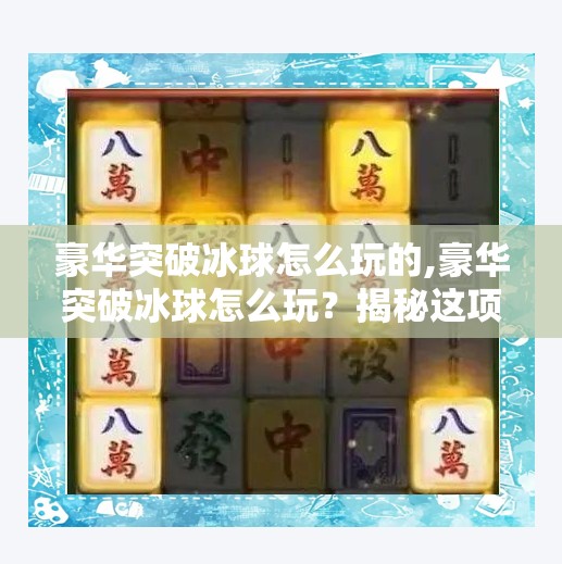 豪华突破冰球怎么玩的,豪华突破冰球怎么玩？揭秘这项高能竞技的玩法与魅力！
