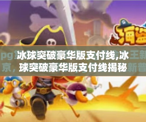 冰球突破豪华版支付线,冰球突破豪华版支付线揭秘，是真金白银的机遇，还是精心设计的陷阱？
