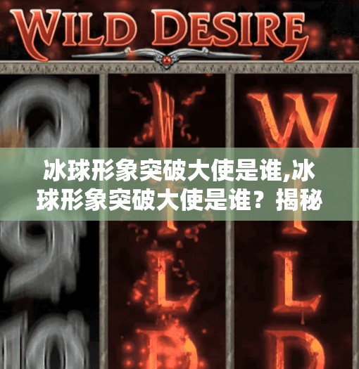 冰球形象突破大使是谁,冰球形象突破大使是谁？揭秘中国冰雪运动的破圈先锋！