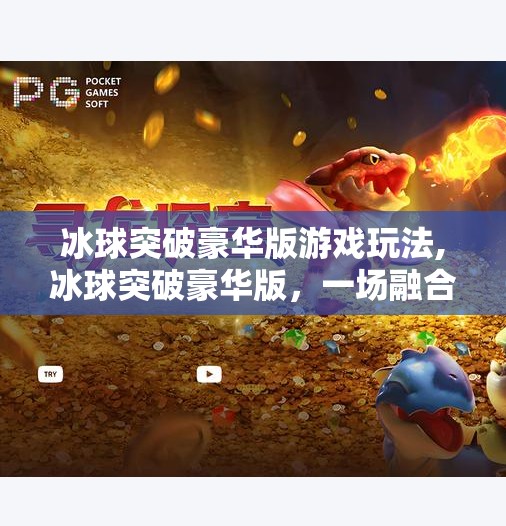 冰球突破豪华版游戏玩法,冰球突破豪华版，一场融合策略与激情的竞技盛宴，你真的玩懂了吗？
