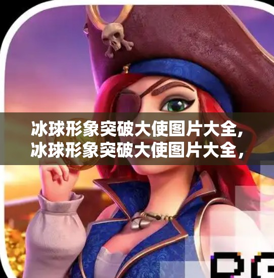 冰球形象突破大使图片大全,冰球形象突破大使图片大全，用视觉力量点燃冰雪激情！
