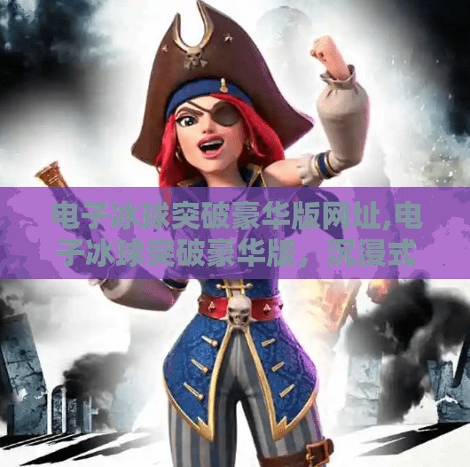 电子冰球突破豪华版网址,电子冰球突破豪华版，沉浸式娱乐新体验，你不可错过的数字竞技盛宴！