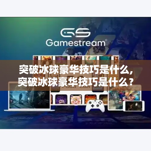 突破冰球豪华技巧是什么,突破冰球豪华技巧是什么？揭秘顶级运动员背后的隐形武器