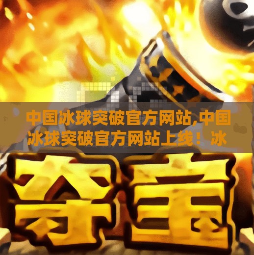 中国冰球突破官方网站,中国冰球突破官方网站上线！冰球运动迎来新机遇，全民参与正当时！