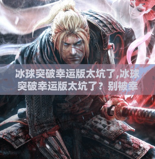 冰球突破幸运版太坑了,冰球突破幸运版太坑了？别被幸运二字骗了！揭秘背后的游戏陷阱与防坑指南