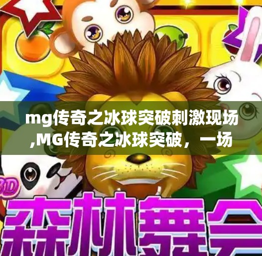 mg传奇之冰球突破刺激现场,MG传奇之冰球突破，一场肾上腺素飙升的极限挑战，你敢来吗？