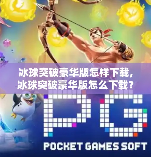 冰球突破豪华版怎样下载,冰球突破豪华版怎么下载？手把手教你安全获取正版游戏，避开陷阱！