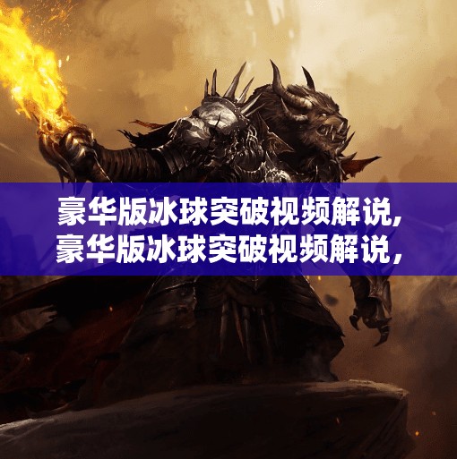 豪华版冰球突破视频解说,豪华版冰球突破视频解说，一场视觉与心跳的极致盛宴！