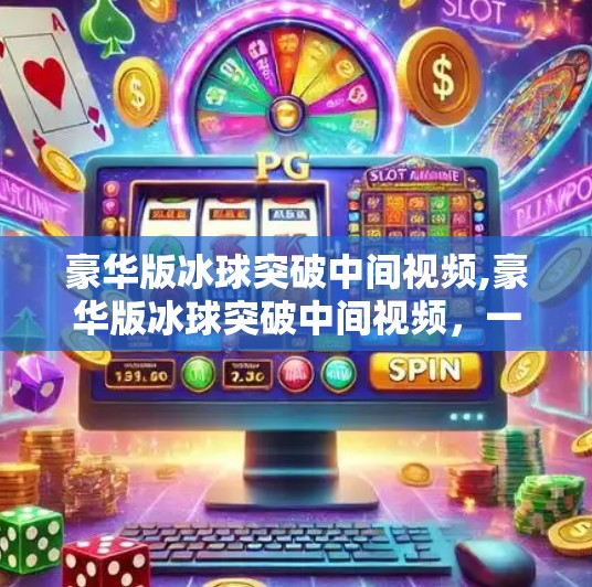 豪华版冰球突破中间视频,豪华版冰球突破中间视频，一场视觉与心理的双重博弈