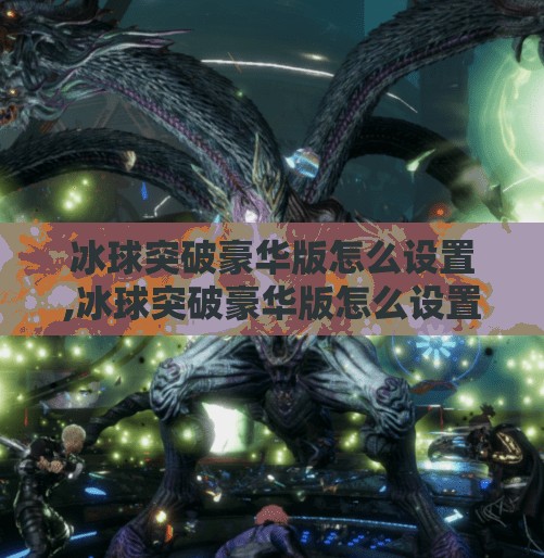 冰球突破豪华版怎么设置,冰球突破豪华版怎么设置？手把手教你玩转这款经典街机游戏的终极攻略！