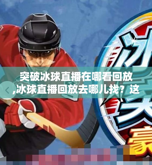 突破冰球直播在哪看回放,冰球直播回放去哪儿找？这些平台让你不错过每一场比赛精彩瞬间！