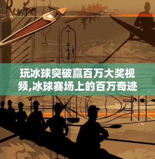 玩冰球突破赢百万大奖视频,冰球赛场上的百万奇迹，一场视频里的热血与逆袭