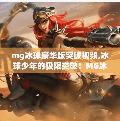 mg冰球豪华版突破视频,冰球少年的极限突破！MG冰球豪华版震撼全场，这波操作让观众集体尖叫！