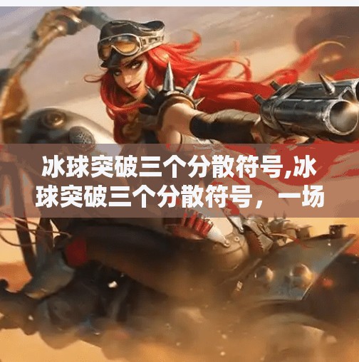 冰球突破三个分散符号,冰球突破三个分散符号，一场看似简单的游戏，藏着怎样的心理博弈？