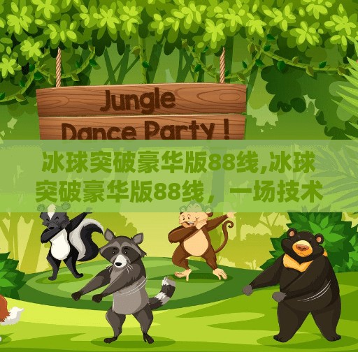 冰球突破豪华版88线,冰球突破豪华版88线，一场技术幻觉背后的娱乐陷阱与人性博弈
