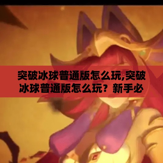 突破冰球普通版怎么玩,突破冰球普通版怎么玩？新手必看！从入门到精通的完整攻略来了！