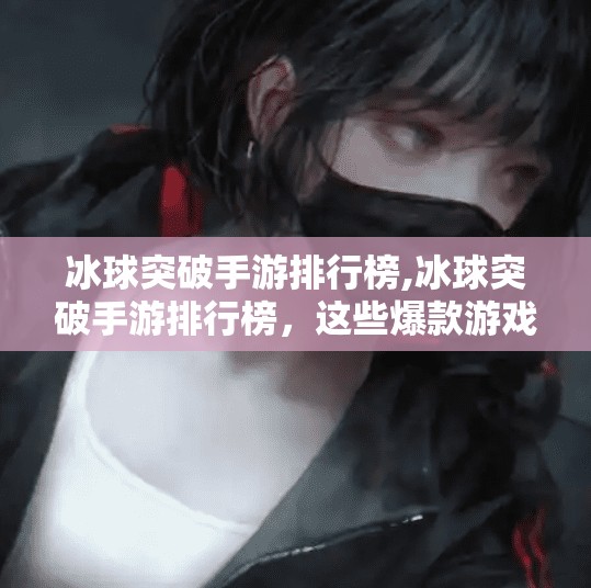 冰球突破手游排行榜,冰球突破手游排行榜，这些爆款游戏让你热血沸腾，一局上头！